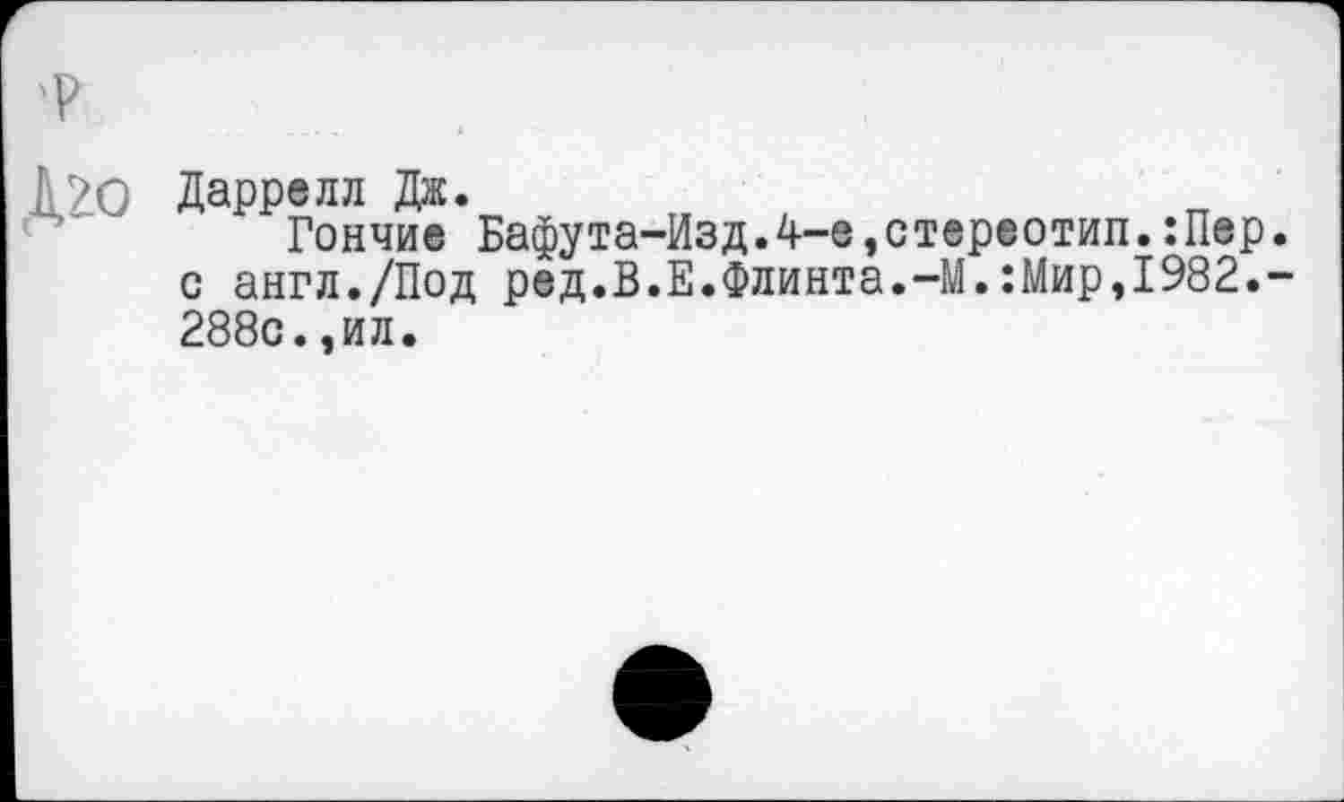 ﻿'Р
Дго Даррелл Дж.
Гончие Бафута-Изд.4-е,стереотип.:Пар. с англ./Под ред.В.Е.Флинта.-М.:Мир,1982.-288с.,ил.